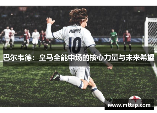 巴尔韦德：皇马全能中场的核心力量与未来希望