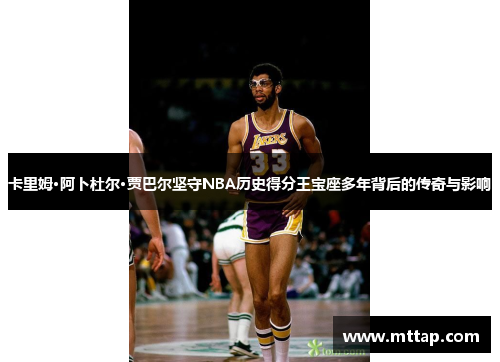 卡里姆·阿卜杜尔·贾巴尔坚守NBA历史得分王宝座多年背后的传奇与影响