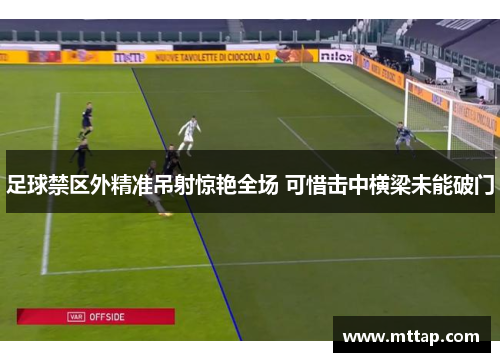 足球禁区外精准吊射惊艳全场 可惜击中横梁未能破门