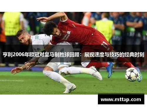 亨利2006年欧冠对皇马制胜球回顾：展现速度与技巧的经典时刻