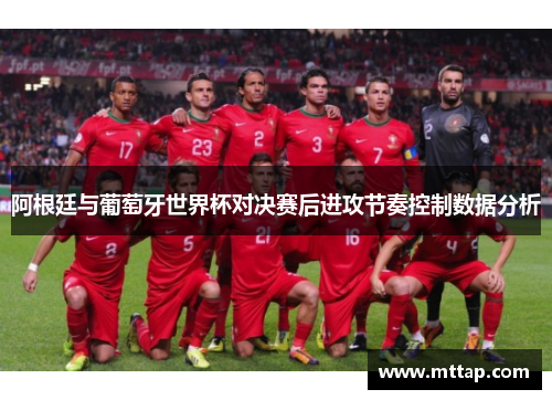 阿根廷与葡萄牙世界杯对决赛后进攻节奏控制数据分析