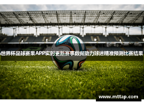 世界杯足球赛果APP实时更新赛事数据助力球迷精准预测比赛结果