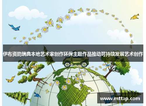 伊布资助瑞典本地艺术家创作环保主题作品推动可持续发展艺术创作