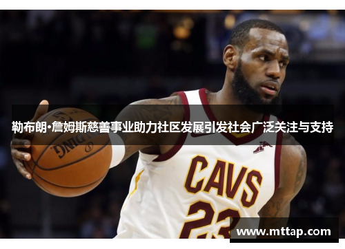 勒布朗·詹姆斯慈善事业助力社区发展引发社会广泛关注与支持