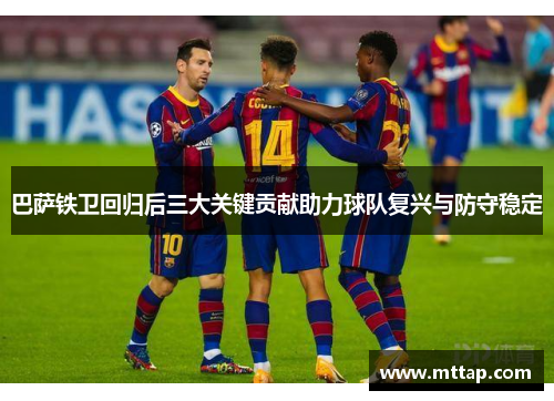 巴萨铁卫回归后三大关键贡献助力球队复兴与防守稳定