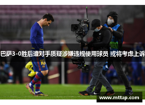 巴萨3-0胜后遭对手质疑涉嫌违规使用球员 或将考虑上诉