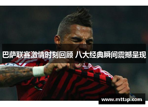 巴萨联赛激情时刻回顾 八大经典瞬间震撼呈现