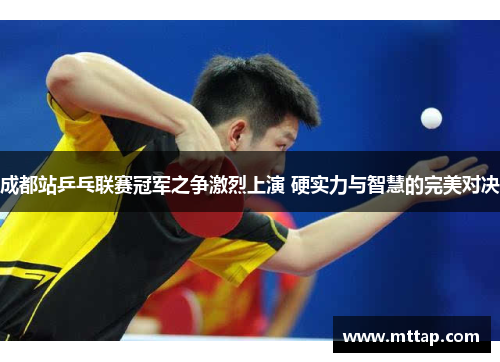成都站乒乓联赛冠军之争激烈上演 硬实力与智慧的完美对决