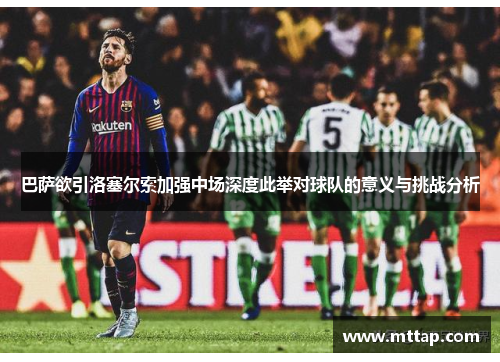 巴萨欲引洛塞尔索加强中场深度此举对球队的意义与挑战分析