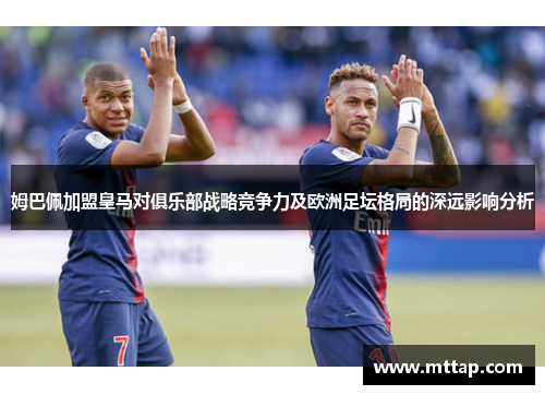 姆巴佩加盟皇马对俱乐部战略竞争力及欧洲足坛格局的深远影响分析