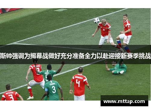 斯帅强调为揭幕战做好充分准备全力以赴迎接新赛季挑战