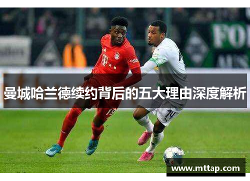 曼城哈兰德续约背后的五大理由深度解析