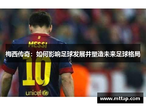 梅西传奇：如何影响足球发展并塑造未来足球格局