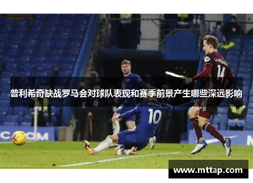普利希奇缺战罗马会对球队表现和赛季前景产生哪些深远影响