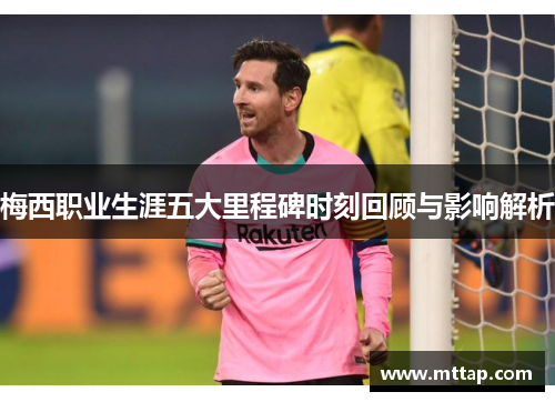梅西职业生涯五大里程碑时刻回顾与影响解析