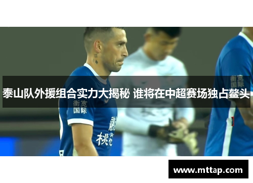 泰山队外援组合实力大揭秘 谁将在中超赛场独占鳌头