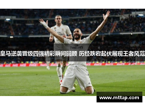 皇马逆袭晋级四强精彩瞬间回顾 历经跌宕起伏展现王者风范