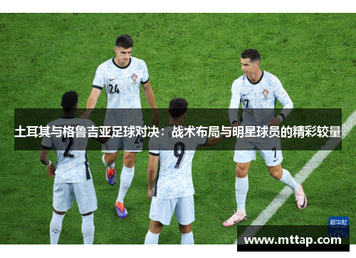 土耳其与格鲁吉亚足球对决：战术布局与明星球员的精彩较量