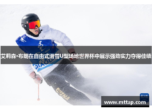 艾莉森·布朗在自由式滑雪U型场地世界杯中展示强劲实力夺得佳绩
