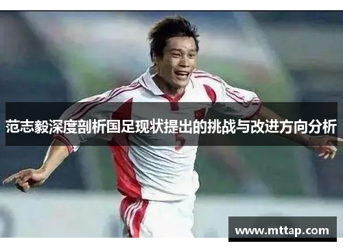 范志毅深度剖析国足现状提出的挑战与改进方向分析