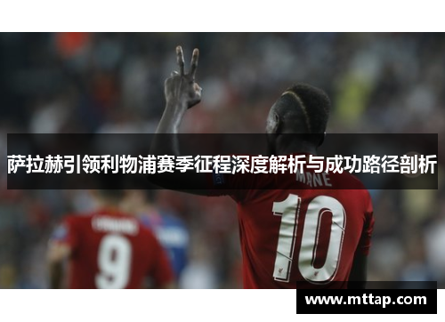 萨拉赫引领利物浦赛季征程深度解析与成功路径剖析