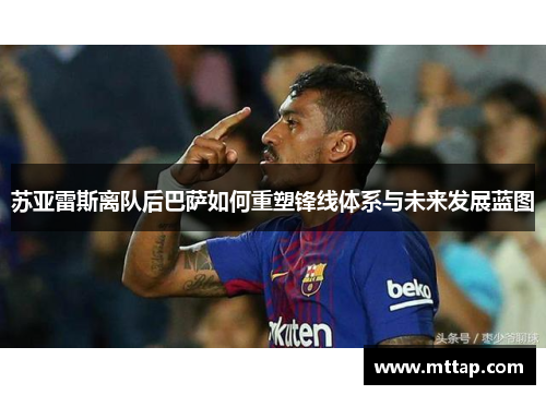 苏亚雷斯离队后巴萨如何重塑锋线体系与未来发展蓝图 苏亚雷斯离队后巴萨如何重塑锋线体系与未来发展蓝图