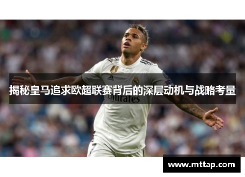 揭秘皇马追求欧超联赛背后的深层动机与战略考量 揭秘皇马追求欧超联赛背后的深层动机与战略考量