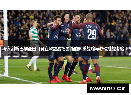深入剖析巴黎圣日耳曼在欧冠赛场面临的多重战略与心理挑战考验下 深入剖析巴黎圣日耳曼在欧冠赛场面临的多重战略与心理挑战考验下
