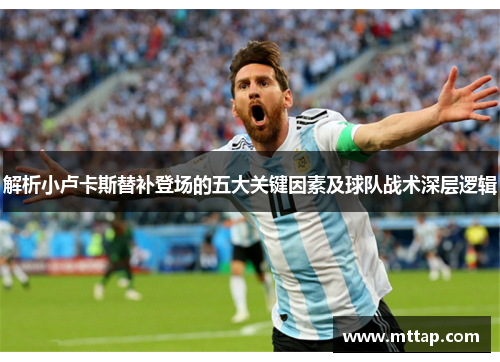 解析小卢卡斯替补登场的五大关键因素及球队战术深层逻辑